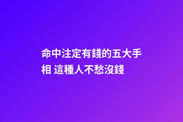 命中注定有錢的五大手相 這種人不愁沒錢